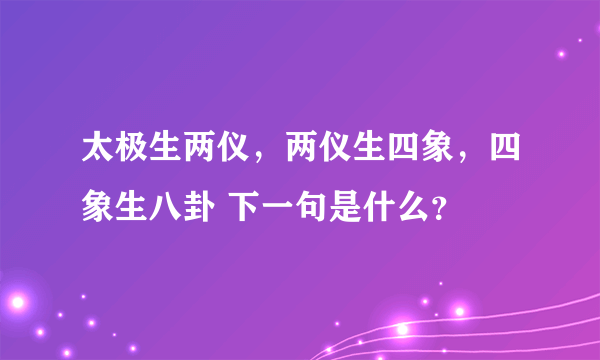 太极生两仪，两仪生四象，四象生八卦 下一句是什么？