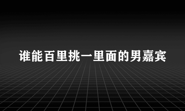 谁能百里挑一里面的男嘉宾