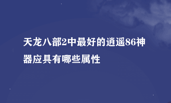 天龙八部2中最好的逍遥86神器应具有哪些属性