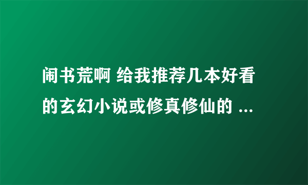 闹书荒啊 给我推荐几本好看的玄幻小说或修真修仙的 要打斗多点的 比如辰东大哥的遮天 超好看 多谢