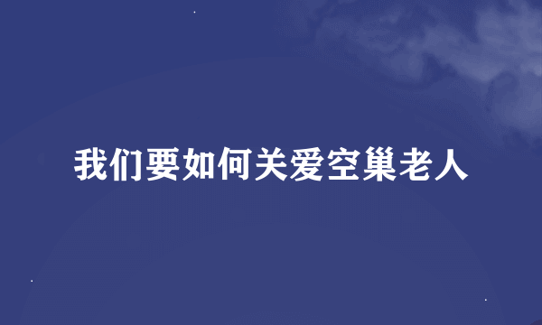 我们要如何关爱空巢老人