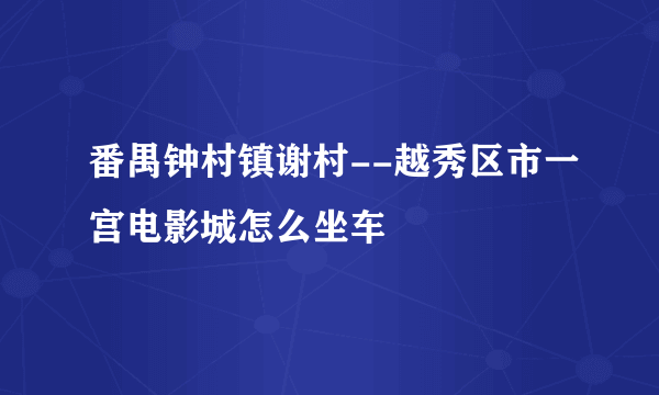 番禺钟村镇谢村--越秀区市一宫电影城怎么坐车