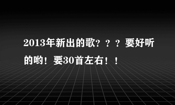 2013年新出的歌？？？要好听的哟！要30首左右！！