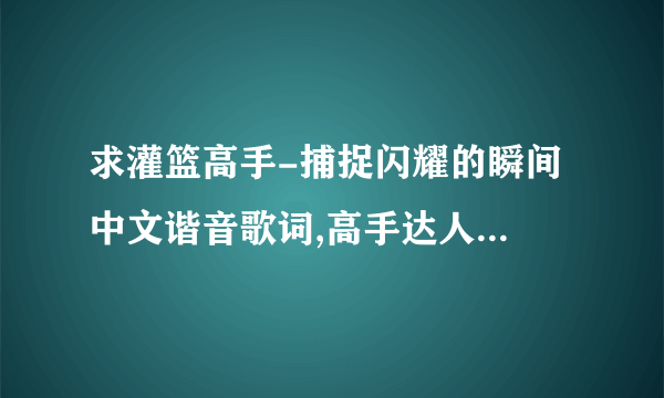 求灌篮高手-捕捉闪耀的瞬间 中文谐音歌词,高手达人进来帮忙啦```