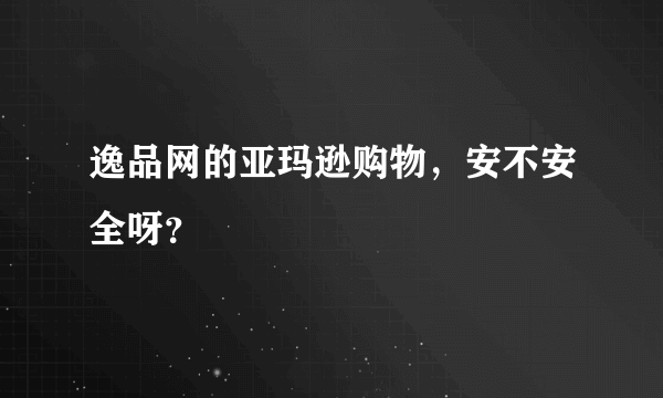 逸品网的亚玛逊购物，安不安全呀？