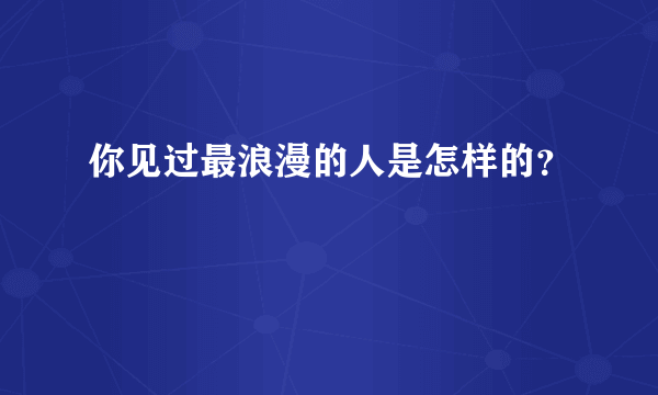 你见过最浪漫的人是怎样的？