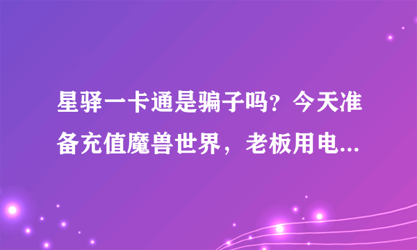 星驿一卡通是骗子吗？今天准备充值魔兽世界，老板用电话把卡号卡密打给我了，回家一试不能充值魔兽世界。