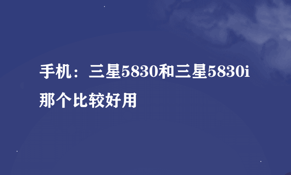 手机：三星5830和三星5830i那个比较好用