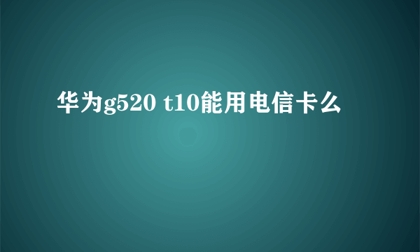 华为g520 t10能用电信卡么