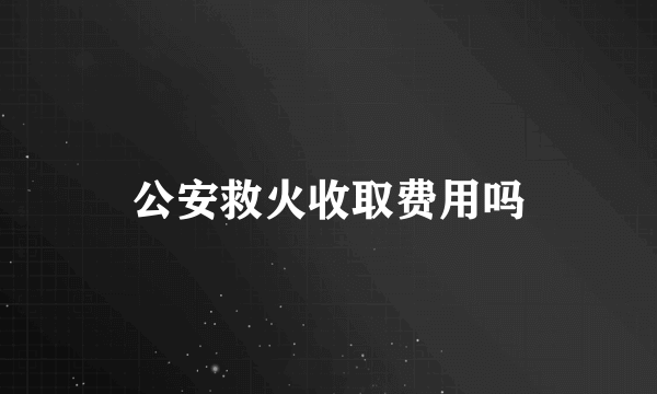 公安救火收取费用吗