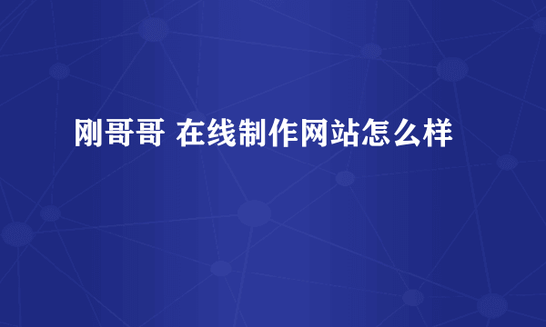 刚哥哥 在线制作网站怎么样