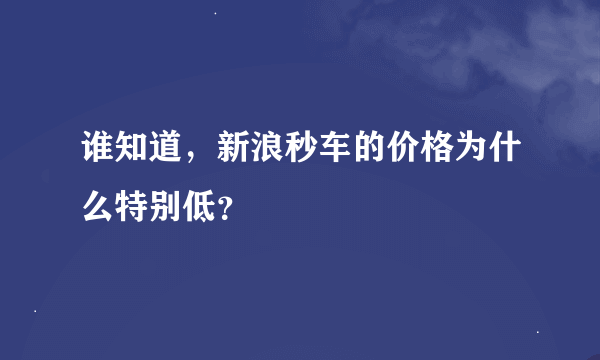 谁知道，新浪秒车的价格为什么特别低？