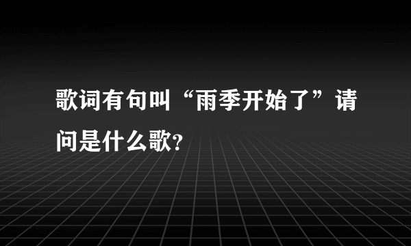 歌词有句叫“雨季开始了”请问是什么歌？