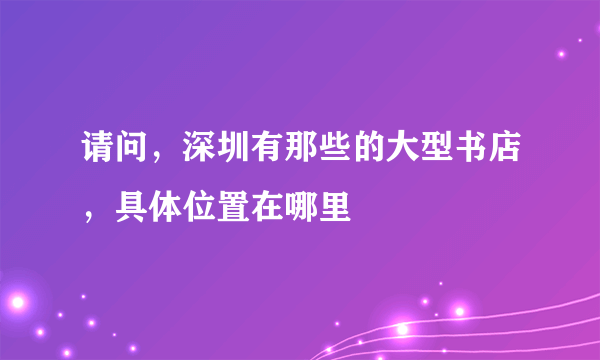 请问，深圳有那些的大型书店，具体位置在哪里