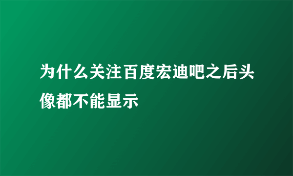 为什么关注百度宏迪吧之后头像都不能显示