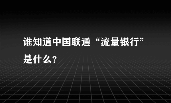 谁知道中国联通“流量银行”是什么？