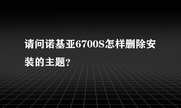 请问诺基亚6700S怎样删除安装的主题？