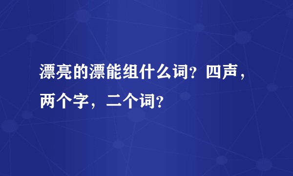 漂亮的漂能组什么词？四声，两个字，二个词？