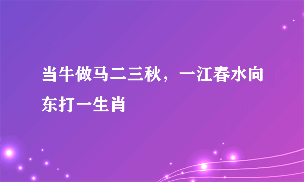 当牛做马二三秋，一江春水向东打一生肖