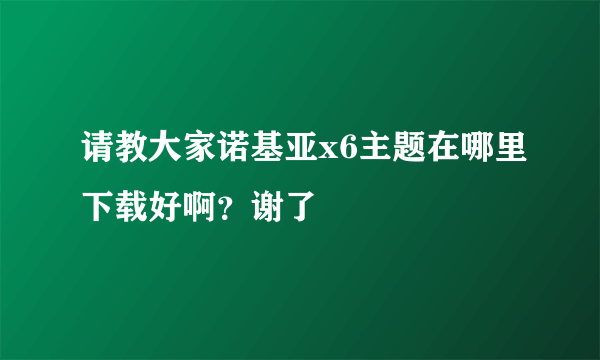 请教大家诺基亚x6主题在哪里下载好啊？谢了