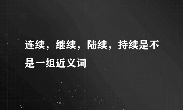 连续，继续，陆续，持续是不是一组近义词