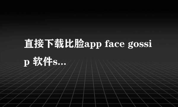 直接下载比脸app face gossip 软件should三星版怎么下