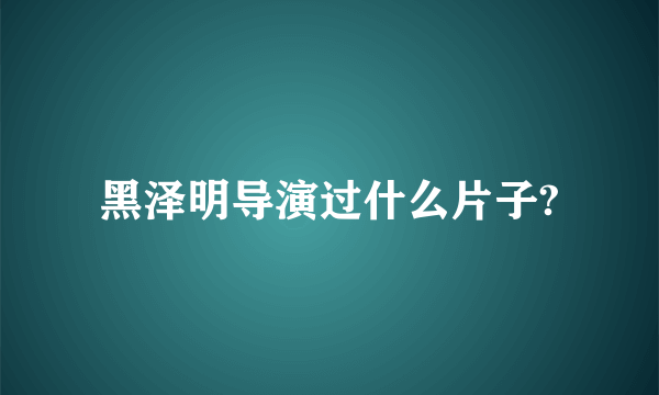 黑泽明导演过什么片子?