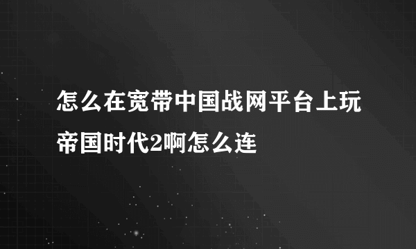 怎么在宽带中国战网平台上玩帝国时代2啊怎么连