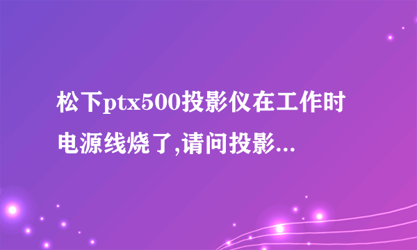 松下ptx500投影仪在工作时电源线烧了,请问投影仪会烧坏吗