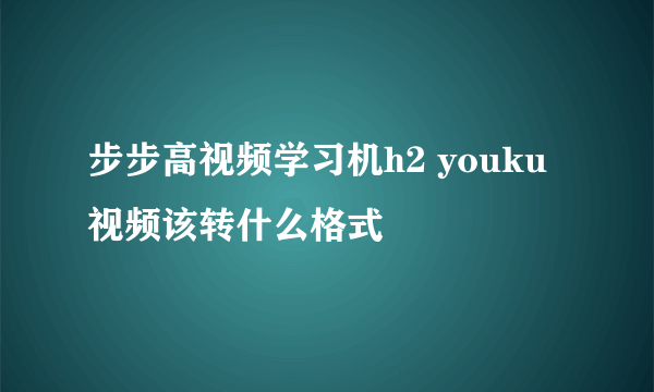 步步高视频学习机h2 youku视频该转什么格式