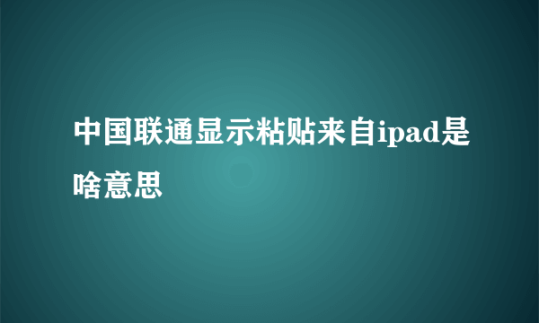 中国联通显示粘贴来自ipad是啥意思