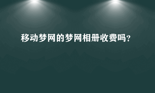 移动梦网的梦网相册收费吗？