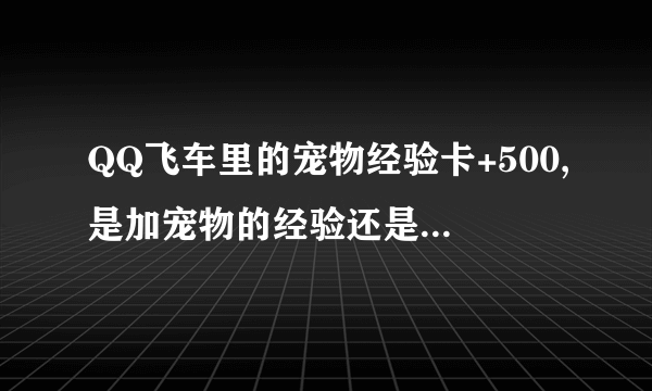 QQ飞车里的宠物经验卡+500,是加宠物的经验还是加我比赛的经验