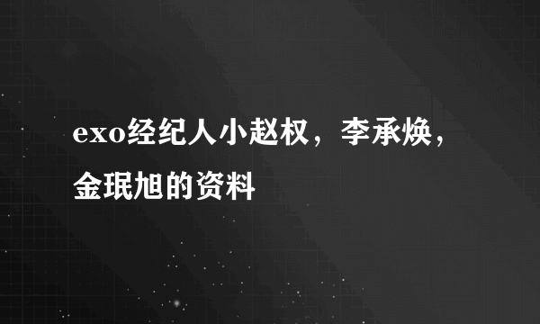 exo经纪人小赵权，李承焕，金珉旭的资料