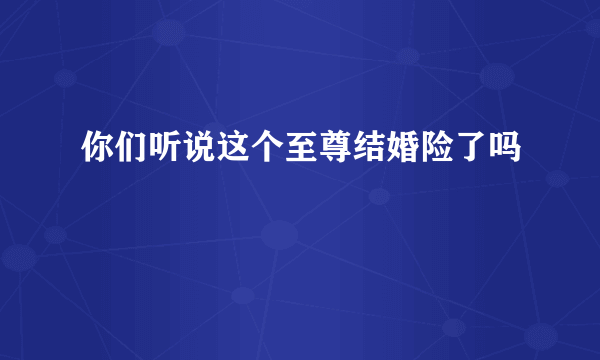 你们听说这个至尊结婚险了吗