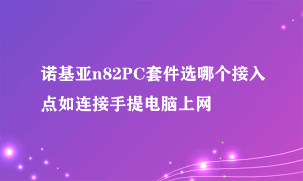 诺基亚n82PC套件选哪个接入点如连接手提电脑上网