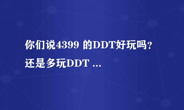 你们说4399 的DDT好玩吗？ 还是多玩DDT ？ 还是YYDDT? 还是........