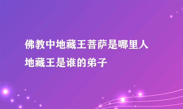 佛教中地藏王菩萨是哪里人 地藏王是谁的弟子