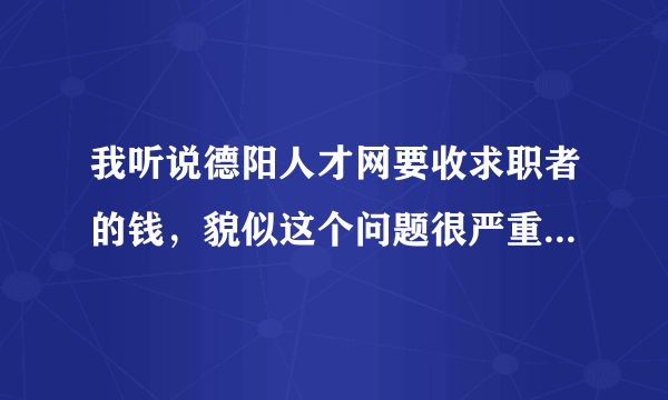 我听说德阳人才网要收求职者的钱，貌似这个问题很严重哦！难道都这样子的？？