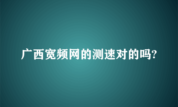 广西宽频网的测速对的吗?