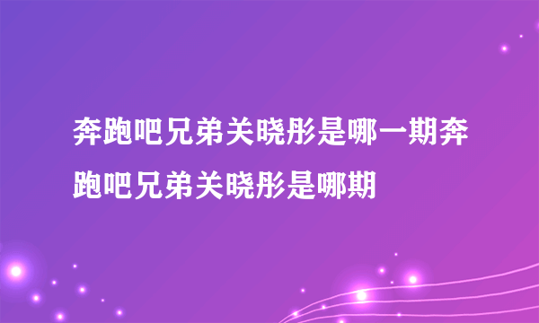 奔跑吧兄弟关晓彤是哪一期奔跑吧兄弟关晓彤是哪期