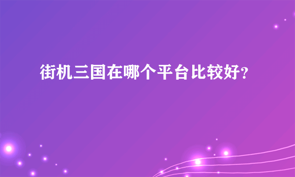 街机三国在哪个平台比较好？