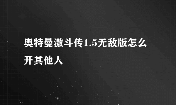 奥特曼激斗传1.5无敌版怎么开其他人