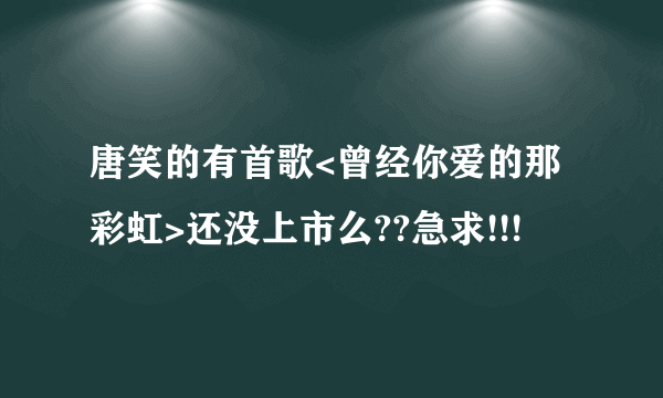 唐笑的有首歌<曾经你爱的那彩虹>还没上市么??急求!!!