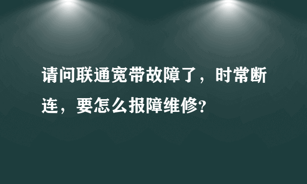 请问联通宽带故障了，时常断连，要怎么报障维修？