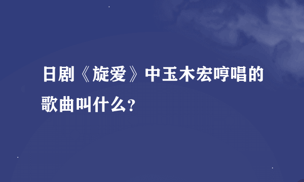 日剧《旋爱》中玉木宏哼唱的歌曲叫什么？