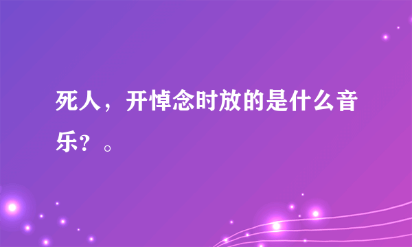 死人，开悼念时放的是什么音乐？。