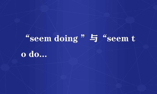 “seem doing ”与“seem to do”有什么区别？