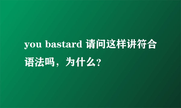 you bastard 请问这样讲符合语法吗，为什么？