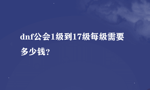 dnf公会1级到17级每级需要多少钱？